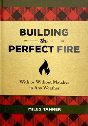 building the perfect fire: with or without matches in any weather