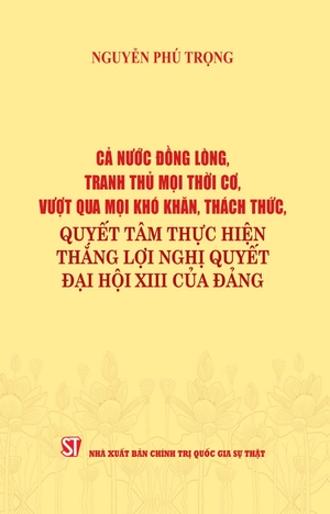 cả nước đồng lòng, tranh thủ mọi thời cơ, vượt qua mọi khó khăn, thách thức, quyết tâm thực hiện thắng lợi nghị quyết đại hội xiii của đảng