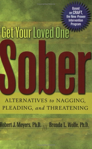 get your loved one sober: alternatives to nagging, pleading, and threatening
