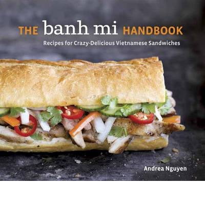 The Banh Mi Handbook: Recipes for Crazy-Delicious Vietnamese Sandwiches