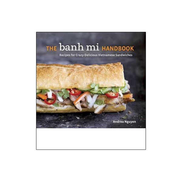 The Banh Mi Handbook: Recipes for Crazy-Delicious Vietnamese Sandwiches