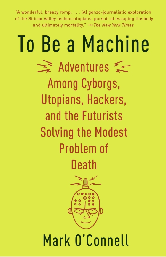 to be a machine - adventures among cyborgs, utopians, hackers, and the futurists solving the modest problem of death